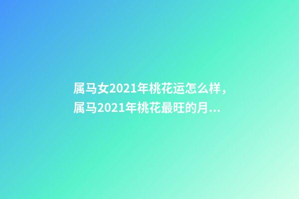 属马女2021年桃花运怎么样，属马2021年桃花最旺的月份 属马今年桃花运-第1张-观点-玄机派